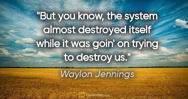 Waylon Jennings quote: "But you know, the system almost destroyed itself while it was..."