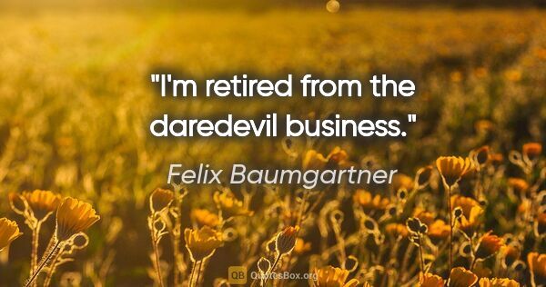 Felix Baumgartner quote: "I'm retired from the daredevil business."