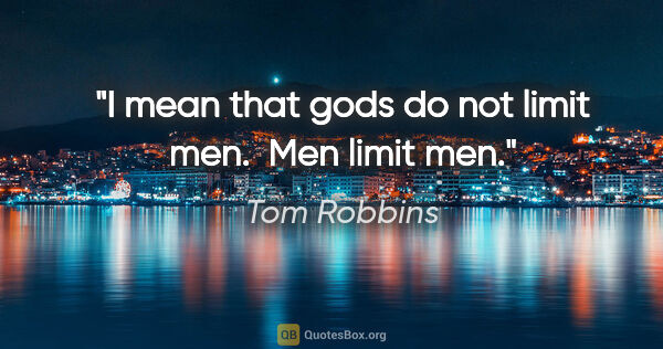 Tom Robbins quote: "I mean that gods do not limit men.  Men limit men."