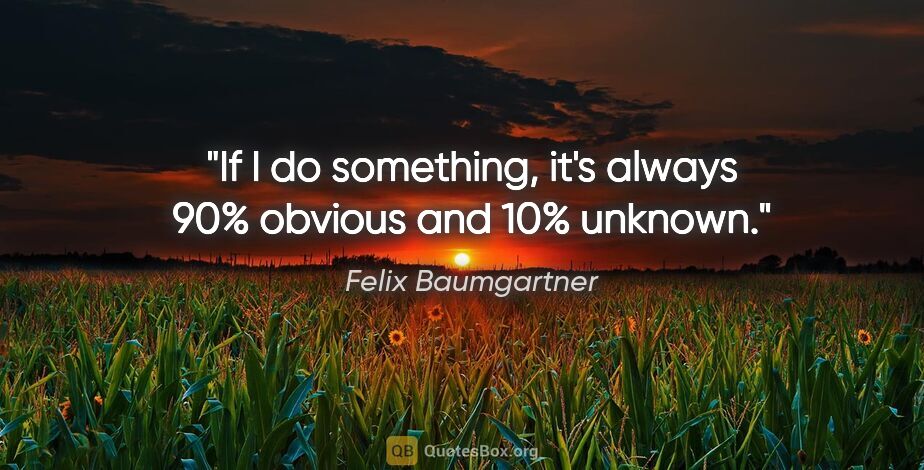 Felix Baumgartner quote: "If I do something, it's always 90% obvious and 10% unknown."