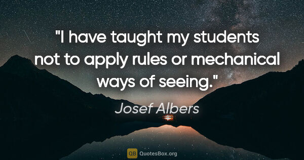 Josef Albers quote: "I have taught my students not to apply rules or mechanical..."