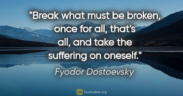 Fyodor Dostoevsky quote: "Break what must be broken, once for all, that's all, and take..."