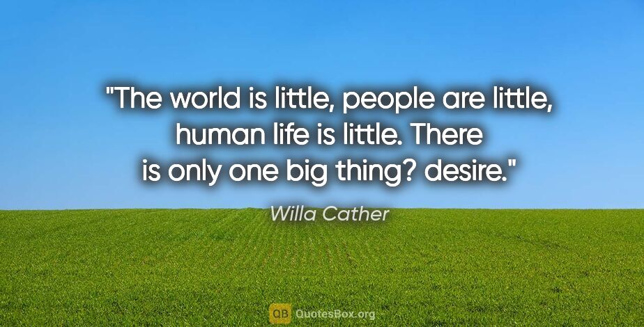 Willa Cather quote: "The world is little, people are little, human life is little...."