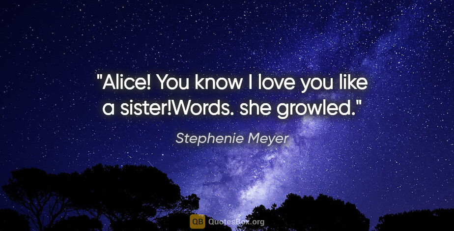 Stephenie Meyer quote: "Alice! You know I love you like a sister!"Words." she growled."