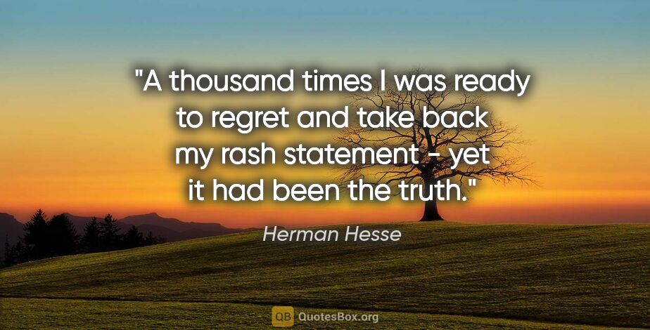Herman Hesse quote: "A thousand times I was ready to regret and take back my rash..."