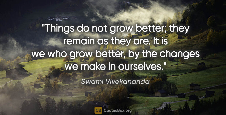 Swami Vivekananda quote: "Things do not grow better; they remain as they are. It is we..."