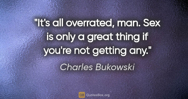 Charles Bukowski quote: "It's all overrated, man. Sex is only a great thing if you're..."