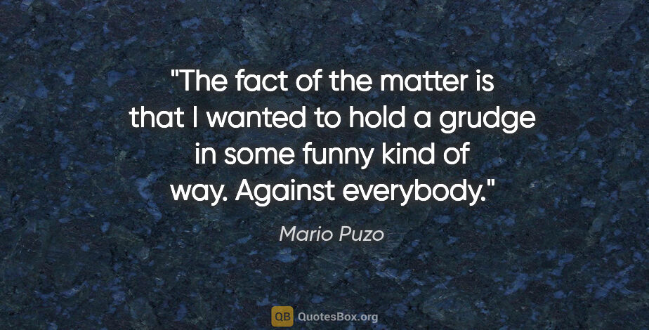 Mario Puzo quote: "The fact of the matter is that I wanted to hold a grudge in..."