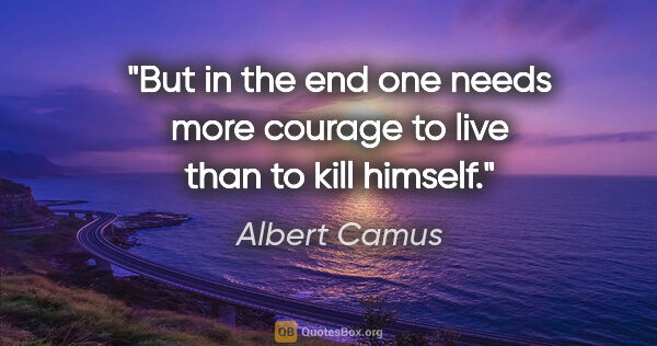 Albert Camus quote: "But in the end one needs more courage to live than to kill..."