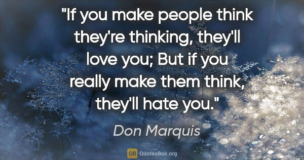 Don Marquis quote: "If you make people think they're thinking, they'll love you;..."