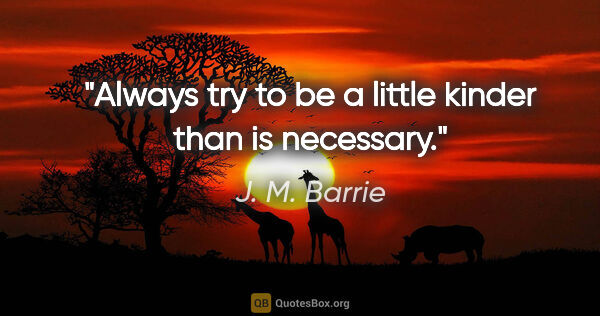 J. M. Barrie quote: "Always try to be a little kinder than is necessary."