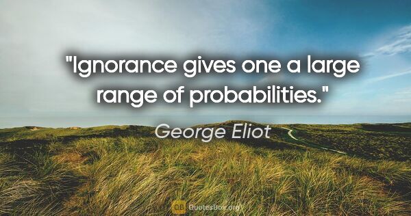 George Eliot quote: "Ignorance gives one a large range of probabilities."