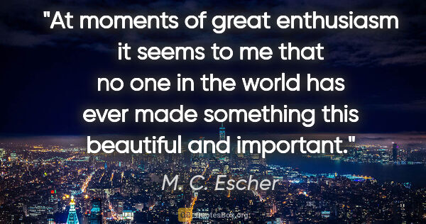 M. C. Escher quote: "At moments of great enthusiasm it seems to me that no one in..."