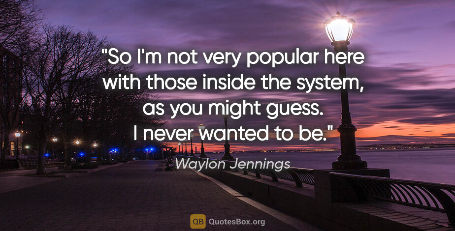Waylon Jennings quote: "So I'm not very popular here with those inside the system, as..."