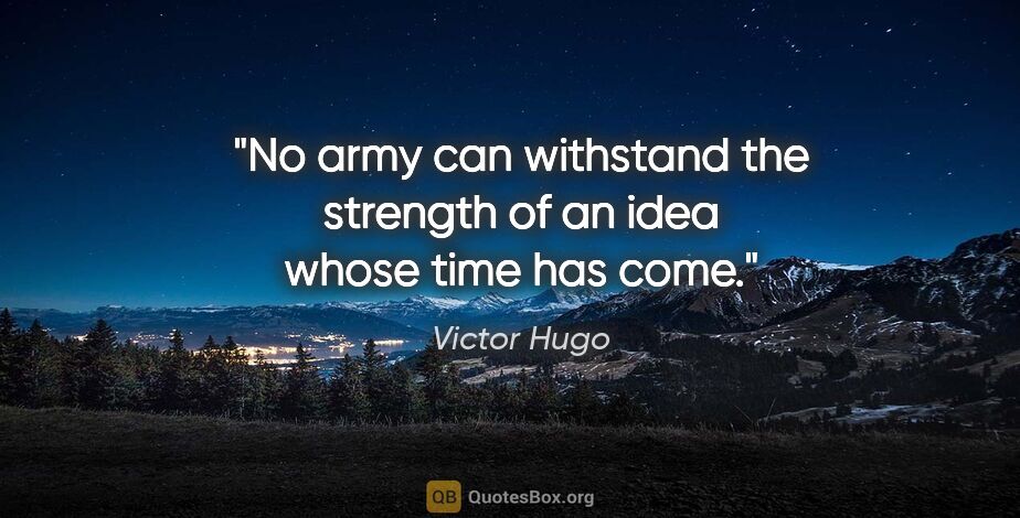 Victor Hugo quote: "No army can withstand the strength of an idea whose time has..."