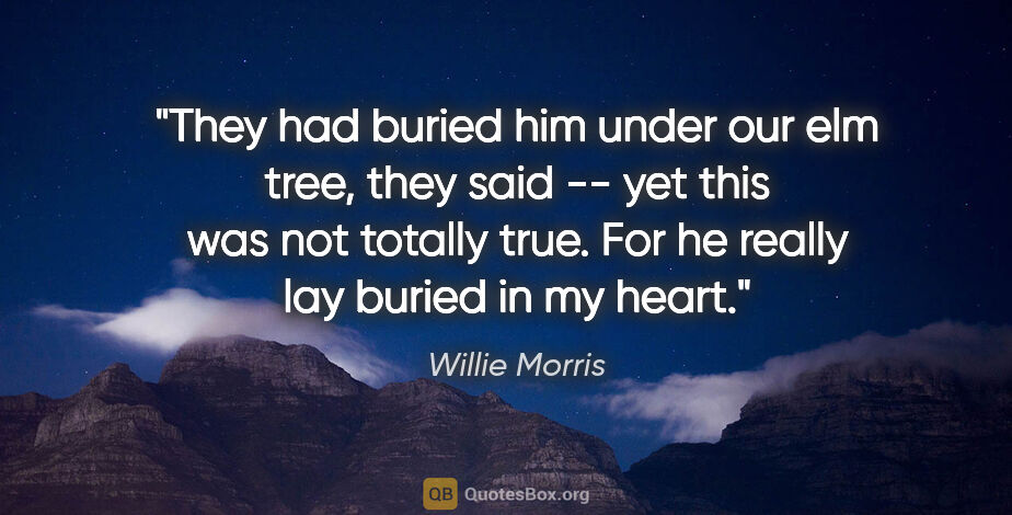Willie Morris quote: "They had buried him under our elm tree, they said -- yet this..."