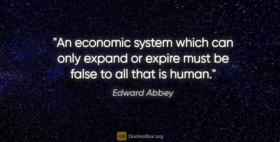 Edward Abbey quote: "An economic system which can only expand or expire must be..."