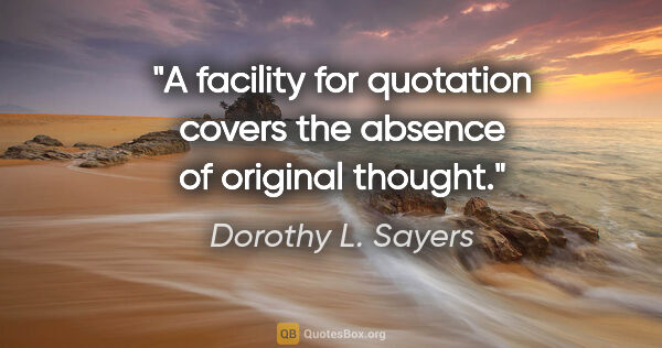 Dorothy L. Sayers quote: "A facility for quotation covers the absence of original thought."