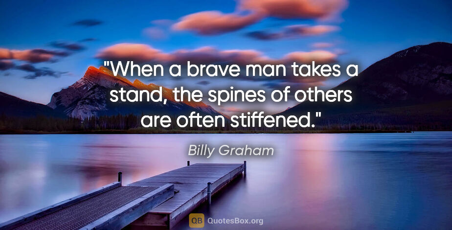 Billy Graham quote: "When a brave man takes a stand, the spines of others are often..."