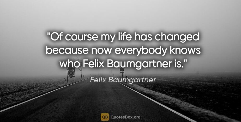 Felix Baumgartner quote: "Of course my life has changed because now everybody knows who..."