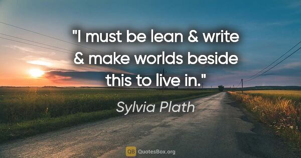 Sylvia Plath quote: "I must be lean & write & make worlds beside this to live in."
