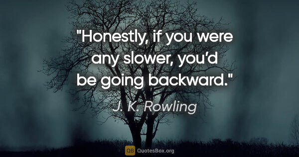 J. K. Rowling quote: "Honestly, if you were any slower, you’d be going backward."