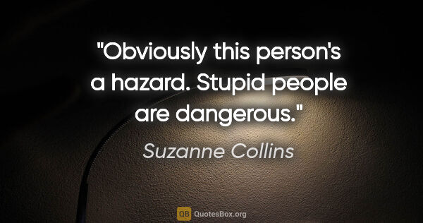 Suzanne Collins quote: "Obviously this person's a hazard. Stupid people are dangerous."