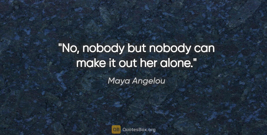 Maya Angelou quote: "No, nobody but nobody can make it out her alone."