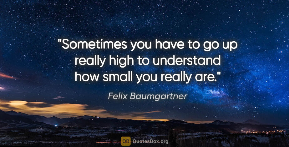 Felix Baumgartner quote: "Sometimes you have to go up really high to understand how..."