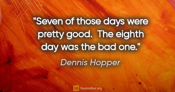 Dennis Hopper quote: "Seven of those days were pretty good.  The eighth day was the..."