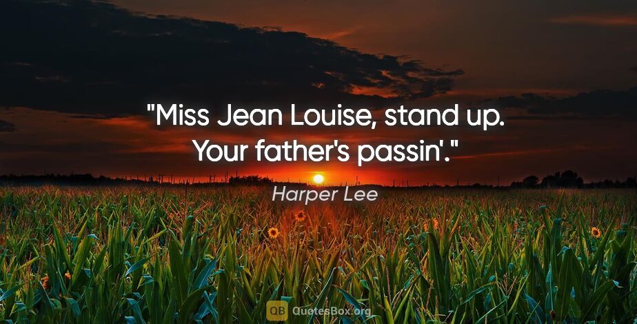 Harper Lee quote: "Miss Jean Louise, stand up. Your father's passin'."