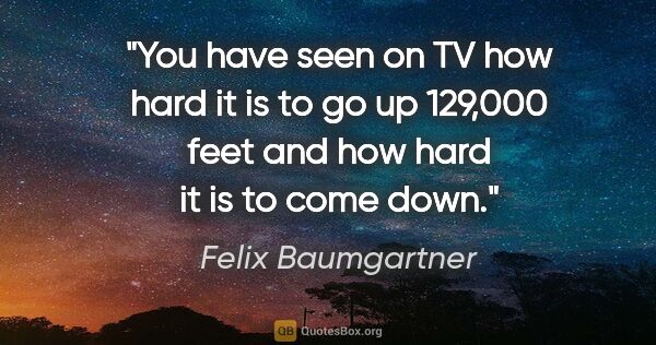 Felix Baumgartner quote: "You have seen on TV how hard it is to go up 129,000 feet and..."
