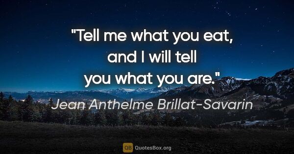 Jean Anthelme Brillat-Savarin quote: "Tell me what you eat, and I will tell you what you are."