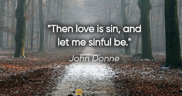 John Donne quote: "Then love is sin, and let me sinful be."