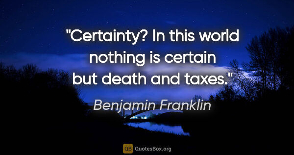 Benjamin Franklin quote: "Certainty? In this world nothing is certain but death and taxes."