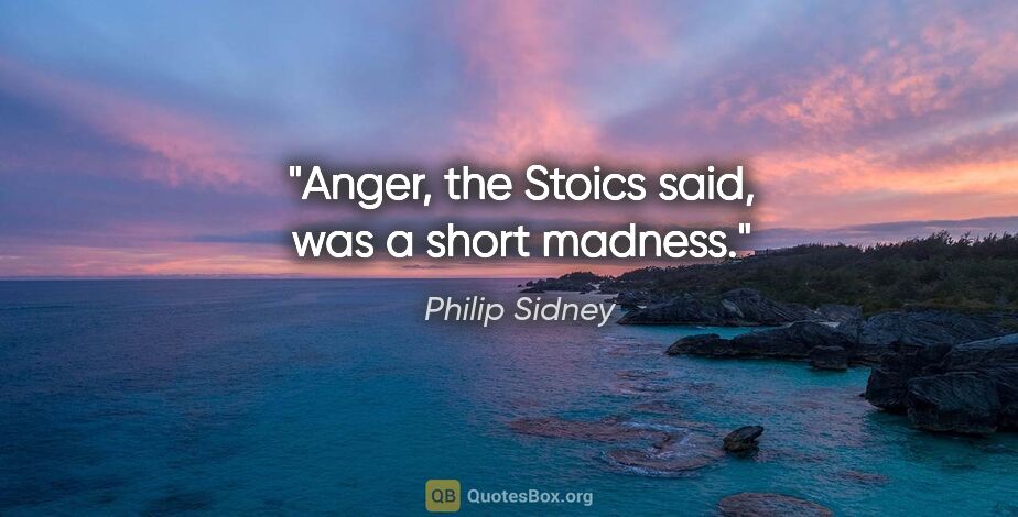 Philip Sidney quote: "Anger, the Stoics said, was a short madness."