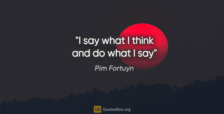 Pim Fortuyn quote: "I say what I think and do what I say"