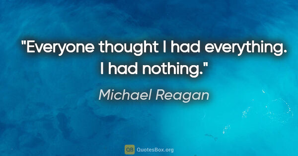 Michael Reagan quote: "Everyone thought I had everything. I had nothing."