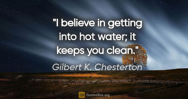 Gilbert K. Chesterton quote: "I believe in getting into hot water; it keeps you clean."