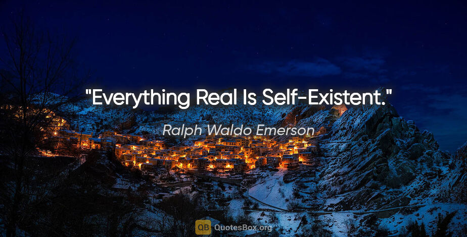 Ralph Waldo Emerson quote: "Everything Real Is Self-Existent."