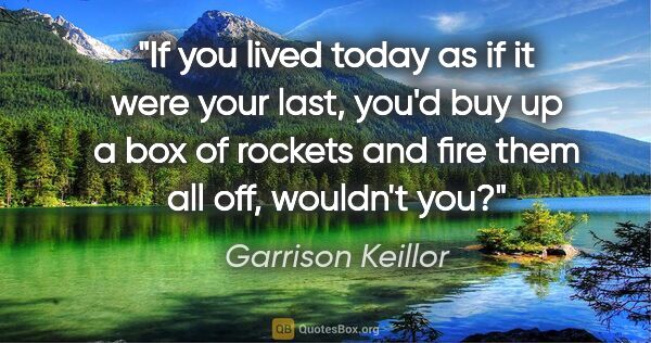 Garrison Keillor quote: "If you lived today as if it were your last, you'd buy up a box..."