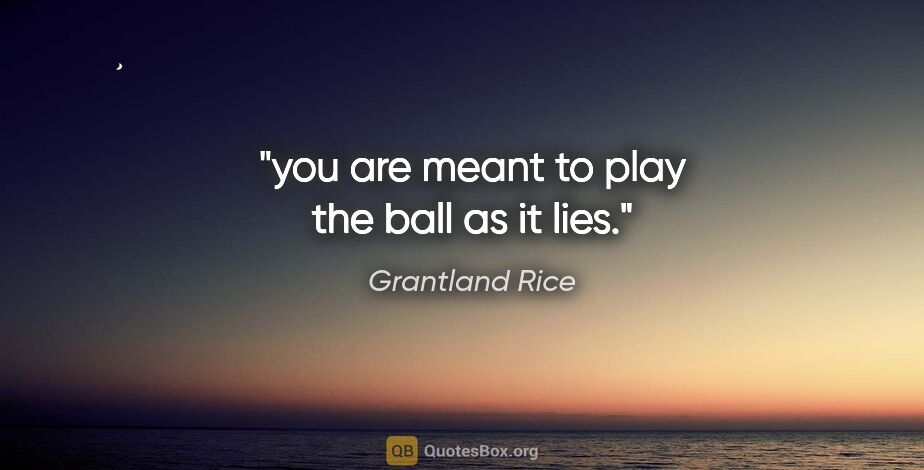 Grantland Rice quote: "you are meant to play the ball as it lies."