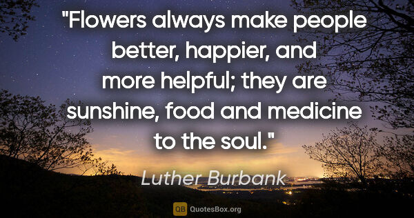 Luther Burbank quote: "Flowers always make people better, happier, and more helpful;..."