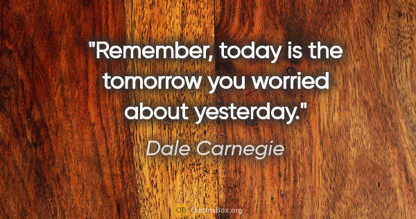 Dale Carnegie quote: "Remember, today is the tomorrow you worried about yesterday."