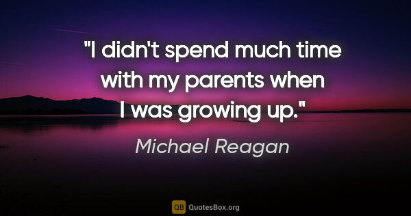 Michael Reagan quote: "I didn't spend much time with my parents when I was growing up."