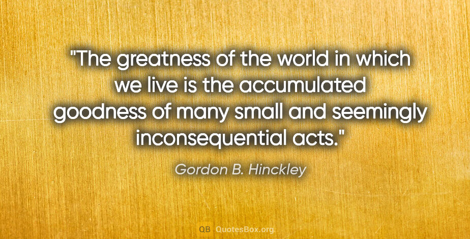 Gordon B. Hinckley quote: "The greatness of the world in which we live is the accumulated..."