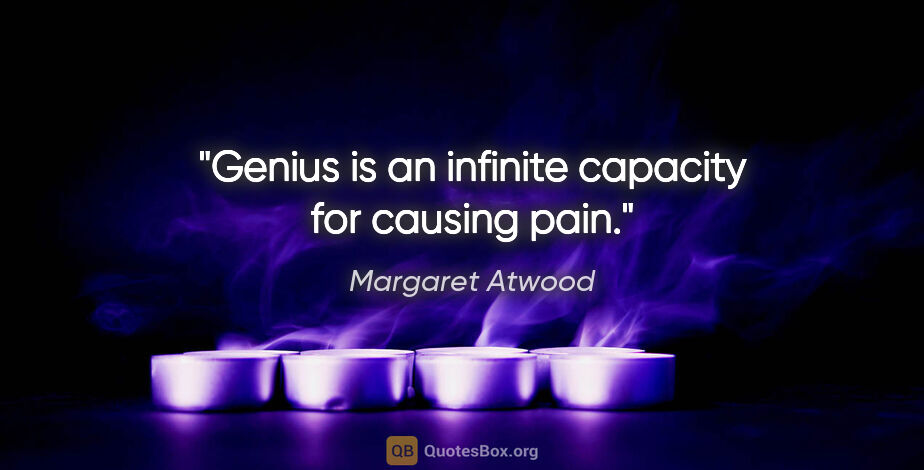 Margaret Atwood quote: "Genius is an infinite capacity for causing pain."