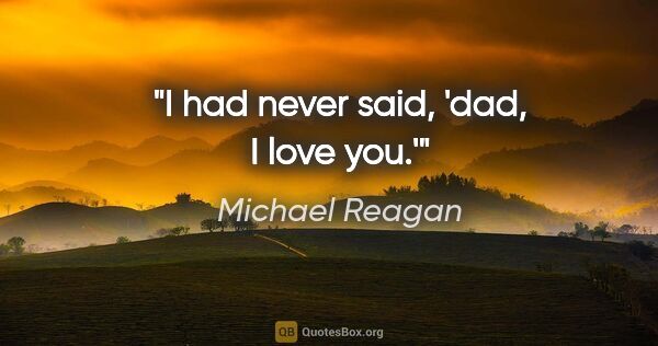 Michael Reagan quote: "I had never said, 'dad, I love you.'"