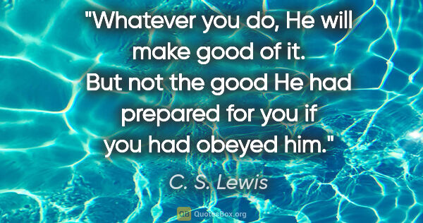 C. S. Lewis quote: "Whatever you do, He will make good of it. But not the good He..."