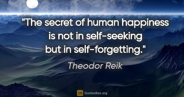 Theodor Reik quote: "The secret of human happiness is not in self-seeking but in..."